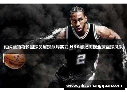 伦纳德领衔多国球员展现巅峰实力 NBA赛场再现全球篮球风采